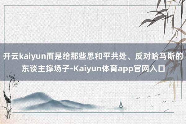 开云kaiyun而是给那些思和平共处、反对哈马斯的东谈主撑场子-Kaiyun体育app官网入口