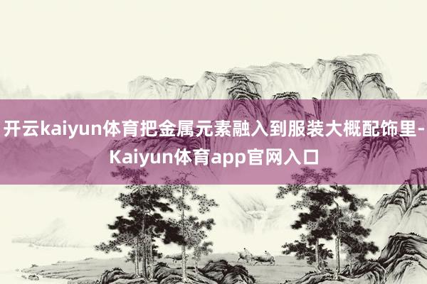 开云kaiyun体育把金属元素融入到服装大概配饰里-Kaiyun体育app官网入口