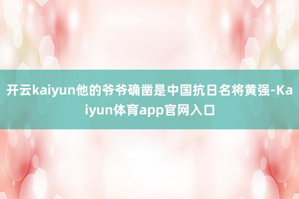 开云kaiyun他的爷爷确凿是中国抗日名将黄强-Kaiyun体育app官网入口