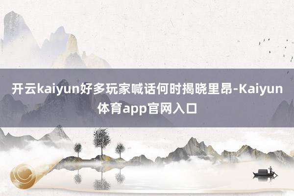 开云kaiyun好多玩家喊话何时揭晓里昂-Kaiyun体育app官网入口