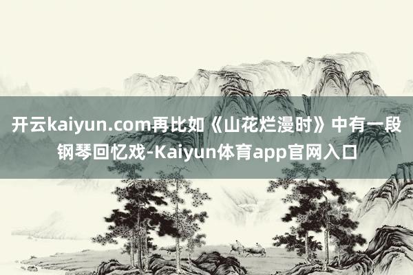 开云kaiyun.com再比如《山花烂漫时》中有一段钢琴回忆戏-Kaiyun体育app官网入口