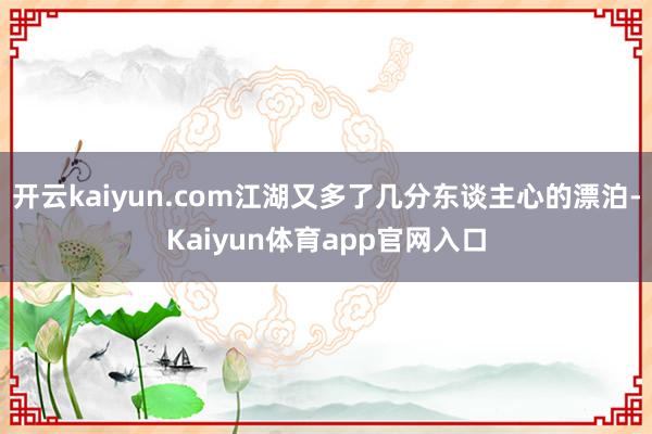开云kaiyun.com江湖又多了几分东谈主心的漂泊-Kaiyun体育app官网入口