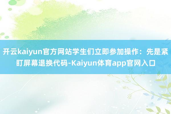 开云kaiyun官方网站学生们立即参加操作：先是紧盯屏幕退换代码-Kaiyun体育app官网入口