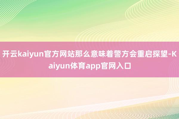 开云kaiyun官方网站那么意味着警方会重启探望-Kaiyun体育app官网入口