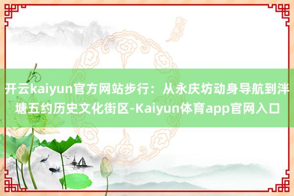 开云kaiyun官方网站步行：从永庆坊动身导航到泮塘五约历史文化街区-Kaiyun体育app官网入口