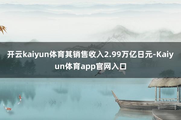 开云kaiyun体育其销售收入2.99万亿日元-Kaiyun体育app官网入口