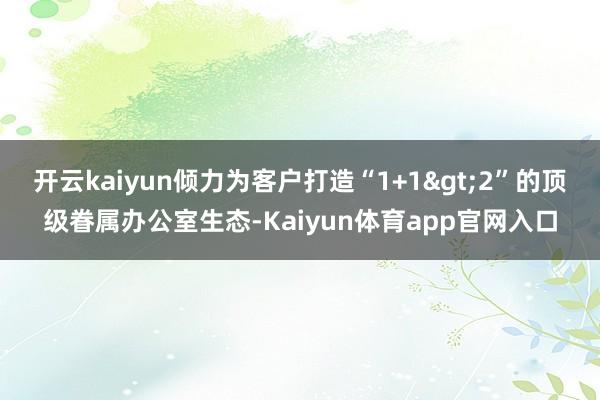 开云kaiyun倾力为客户打造“1+1>2”的顶级眷属办公室生态-Kaiyun体育app官网入口
