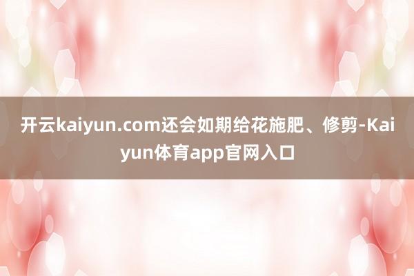 开云kaiyun.com还会如期给花施肥、修剪-Kaiyun体育app官网入口