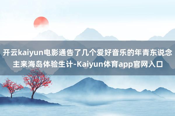 开云kaiyun电影通告了几个爱好音乐的年青东说念主来海岛体验生计-Kaiyun体育app官网入口