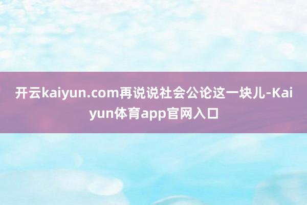 开云kaiyun.com再说说社会公论这一块儿-Kaiyun体育app官网入口