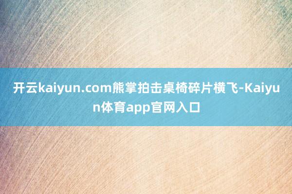 开云kaiyun.com熊掌拍击桌椅碎片横飞-Kaiyun体育app官网入口