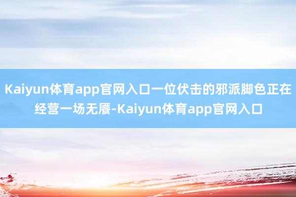 Kaiyun体育app官网入口一位伏击的邪派脚色正在经营一场无餍-Kaiyun体育app官网入口