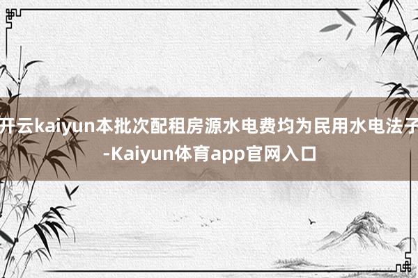 开云kaiyun本批次配租房源水电费均为民用水电法子-Kaiyun体育app官网入口