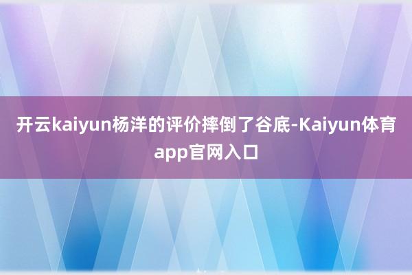 开云kaiyun杨洋的评价摔倒了谷底-Kaiyun体育app官网入口