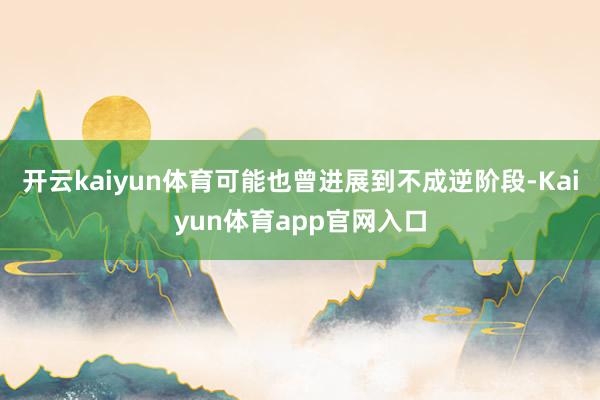 开云kaiyun体育可能也曾进展到不成逆阶段-Kaiyun体育app官网入口