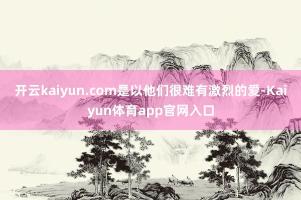开云kaiyun.com是以他们很难有激烈的爱-Kaiyun体育app官网入口