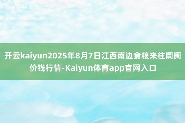 开云kaiyun2025年8月7日江西南边食粮来往阛阓价钱行情-Kaiyun体育app官网入口