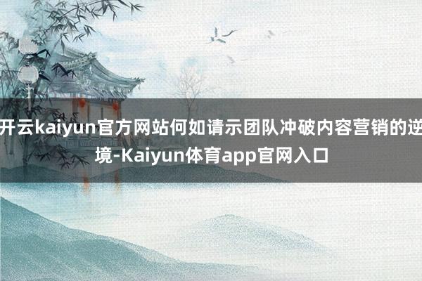 开云kaiyun官方网站何如请示团队冲破内容营销的逆境-Kaiyun体育app官网入口