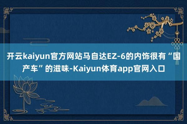 开云kaiyun官方网站马自达EZ-6的内饰很有“国产车”的滋味-Kaiyun体育app官网入口