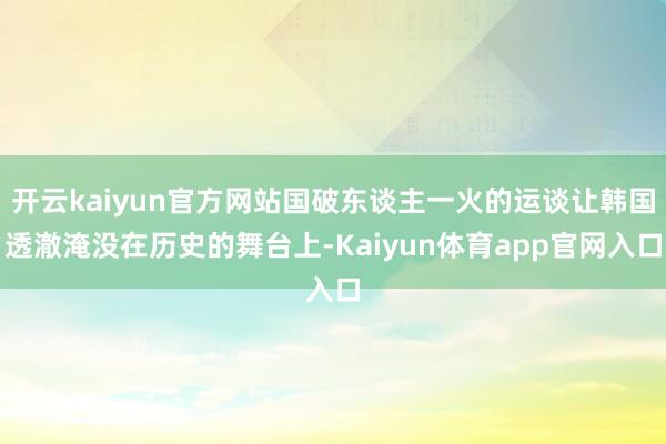 开云kaiyun官方网站国破东谈主一火的运谈让韩国透澈淹没在历史的舞台上-Kaiyun体育app官网入口