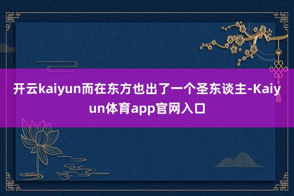 开云kaiyun而在东方也出了一个圣东谈主-Kaiyun体育app官网入口