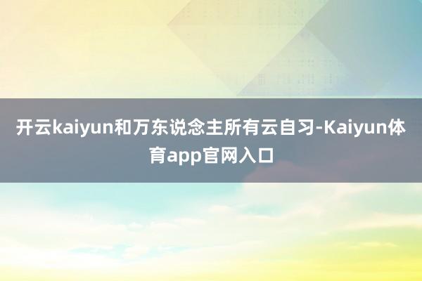 开云kaiyun和万东说念主所有云自习-Kaiyun体育app官网入口