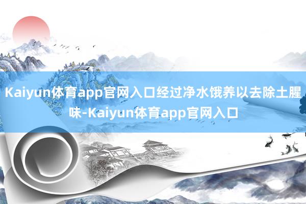 Kaiyun体育app官网入口经过净水饿养以去除土腥味-Kaiyun体育app官网入口