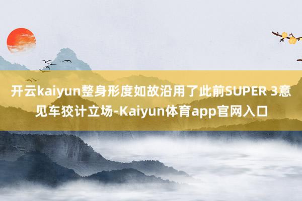 开云kaiyun整身形度如故沿用了此前SUPER 3意见车狡计立场-Kaiyun体育app官网入口