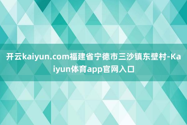 开云kaiyun.com福建省宁德市三沙镇东壁村-Kaiyun体育app官网入口