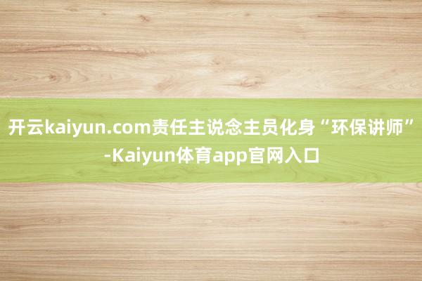 开云kaiyun.com责任主说念主员化身“环保讲师”-Kaiyun体育app官网入口