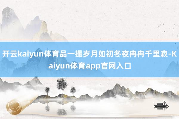 开云kaiyun体育品一撮岁月如初冬夜冉冉千里寂-Kaiyun体育app官网入口
