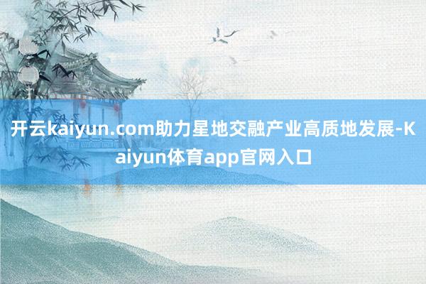开云kaiyun.com助力星地交融产业高质地发展-Kaiyun体育app官网入口