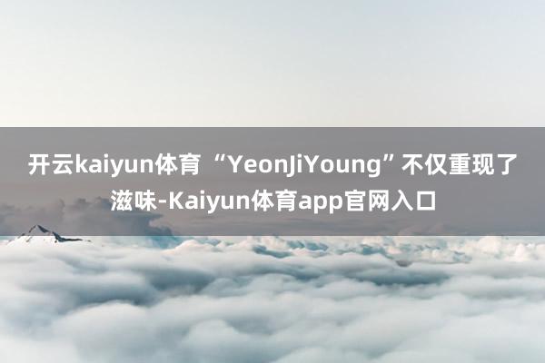 开云kaiyun体育 “YeonJiYoung”不仅重现了滋味-Kaiyun体育app官网入口