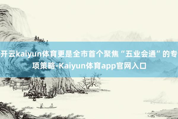 开云kaiyun体育更是全市首个聚焦“五业会通”的专项策略-Kaiyun体育app官网入口