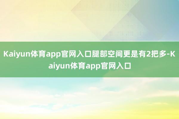 Kaiyun体育app官网入口腿部空间更是有2把多-Kaiyun体育app官网入口