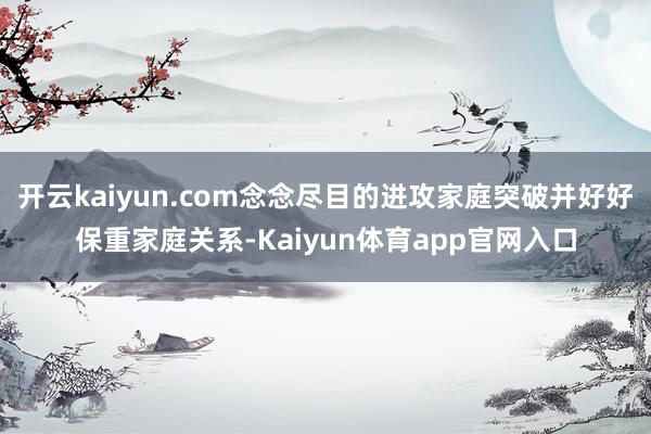 开云kaiyun.com念念尽目的进攻家庭突破并好好保重家庭关系-Kaiyun体育app官网入口