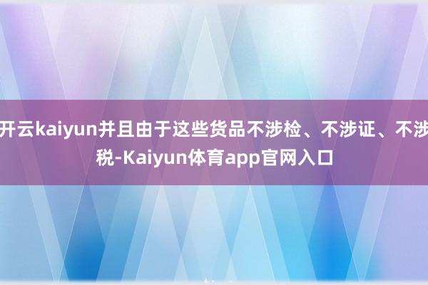 开云kaiyun并且由于这些货品不涉检、不涉证、不涉税-Kaiyun体育app官网入口