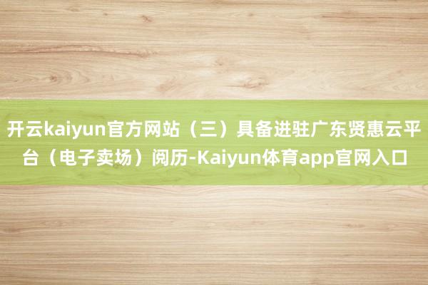开云kaiyun官方网站（三）具备进驻广东贤惠云平台（电子卖场）阅历-Kaiyun体育app官网入口