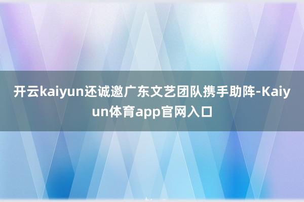 开云kaiyun还诚邀广东文艺团队携手助阵-Kaiyun体育app官网入口