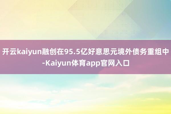 开云kaiyun融创在95.5亿好意思元境外债务重组中-Kaiyun体育app官网入口