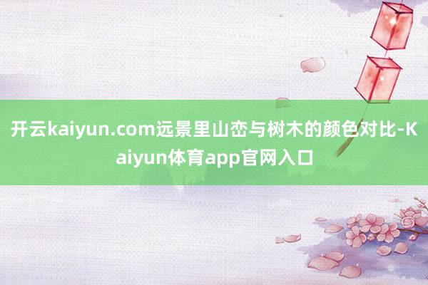 开云kaiyun.com远景里山峦与树木的颜色对比-Kaiyun体育app官网入口