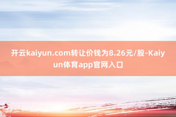 开云kaiyun.com转让价钱为8.26元/股-Kaiyun体育app官网入口