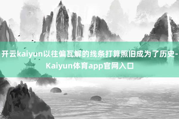 开云kaiyun以往偏瓦解的线条打算照旧成为了历史-Kaiyun体育app官网入口