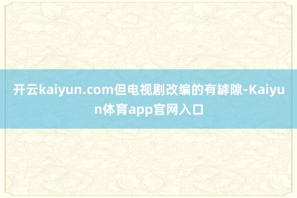 开云kaiyun.com但电视剧改编的有罅隙-Kaiyun体育app官网入口