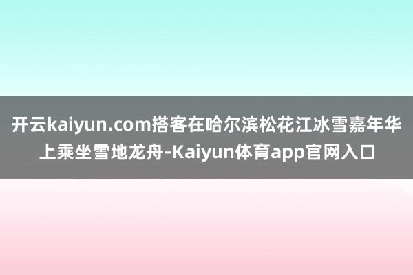 开云kaiyun.com搭客在哈尔滨松花江冰雪嘉年华上乘坐雪地龙舟-Kaiyun体育app官网入口