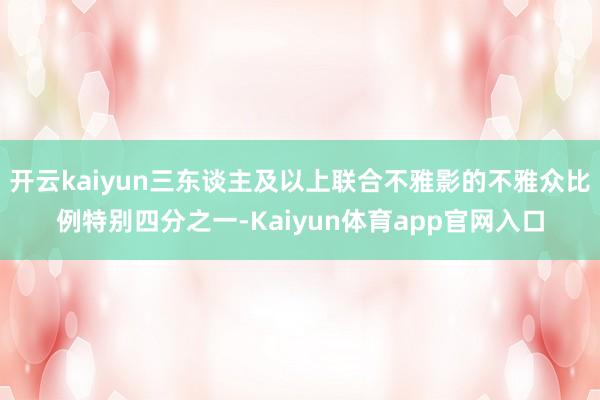 开云kaiyun三东谈主及以上联合不雅影的不雅众比例特别四分之一-Kaiyun体育app官网入口