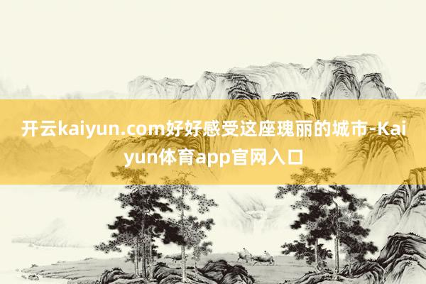 开云kaiyun.com好好感受这座瑰丽的城市-Kaiyun体育app官网入口