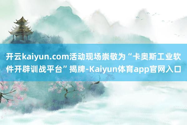 开云kaiyun.com活动现场崇敬为“卡奥斯工业软件开辟训战平台”揭牌-Kaiyun体育app官网入口