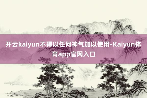 开云kaiyun不得以任何神气加以使用-Kaiyun体育app官网入口