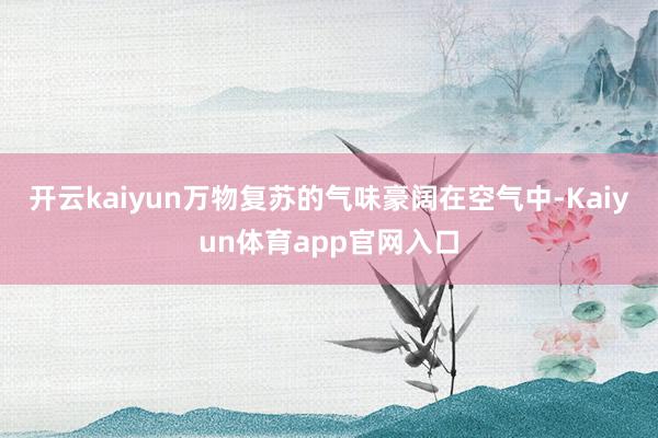 开云kaiyun万物复苏的气味豪阔在空气中-Kaiyun体育app官网入口